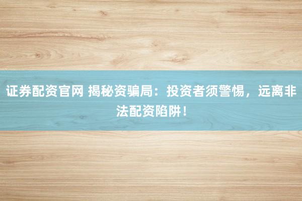 证券配资官网 揭秘资骗局：投资者须警惕，远离非法配资陷阱！