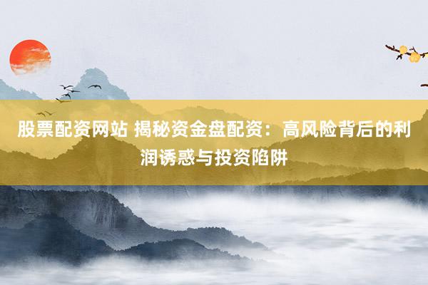 股票配资网站 揭秘资金盘配资：高风险背后的利润诱惑与投资陷阱