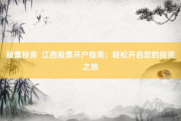 股票投资  江西股票开户指南：轻松开启您的投资之旅