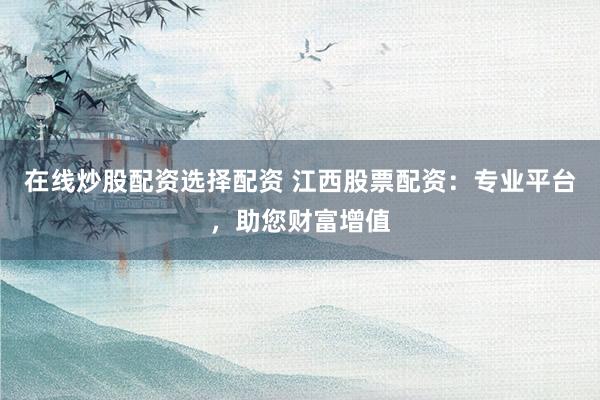 在线炒股配资选择配资 江西股票配资：专业平台，助您财富增值