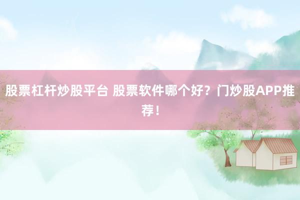 股票杠杆炒股平台 股票软件哪个好？门炒股APP推荐！