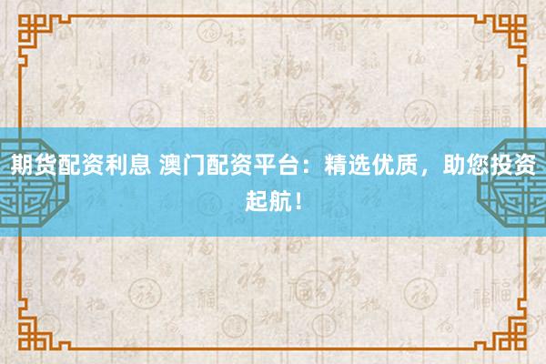 期货配资利息 澳门配资平台：精选优质，助您投资起航！