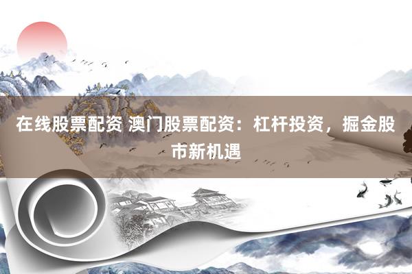 在线股票配资 澳门股票配资：杠杆投资，掘金股市新机遇
