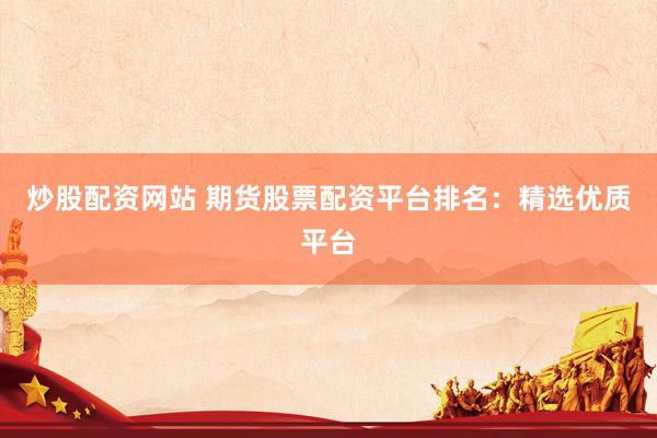 炒股配资网站 期货股票配资平台排名：精选优质平台