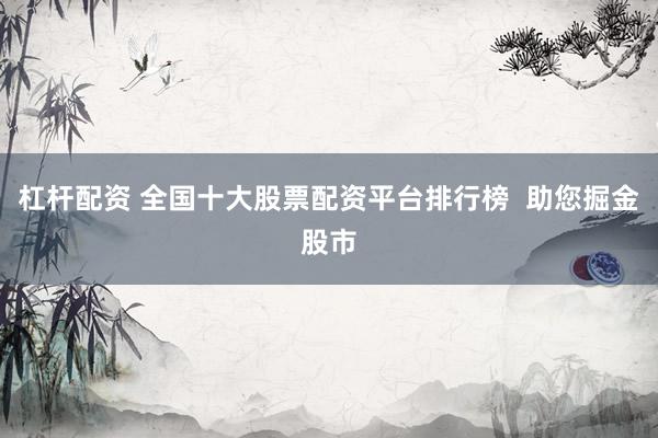 杠杆配资 全国十大股票配资平台排行榜  助您掘金股市