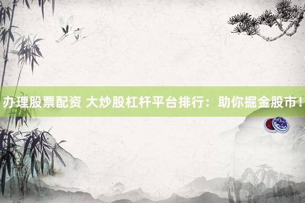 办理股票配资 大炒股杠杆平台排行：助你掘金股市！
