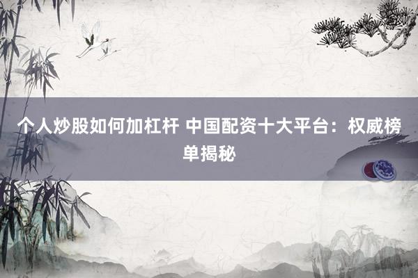 个人炒股如何加杠杆 中国配资十大平台：权威榜单揭秘