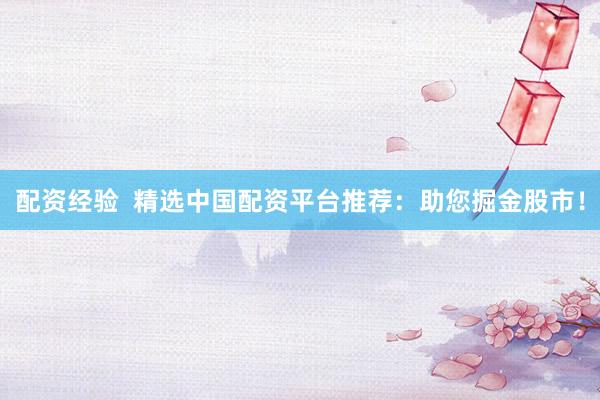 配资经验  精选中国配资平台推荐：助您掘金股市！