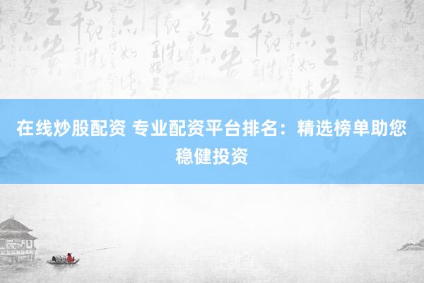 在线炒股配资 专业配资平台排名：精选榜单助您稳健投资