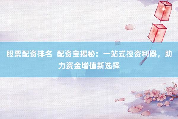 股票配资排名  配资宝揭秘：一站式投资利器，助力资金增值新选择
