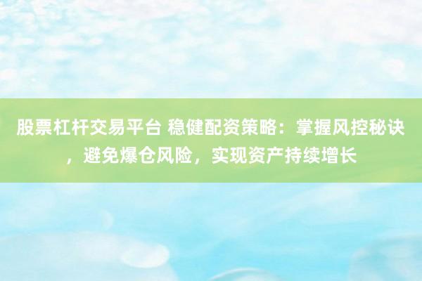 股票杠杆交易平台 稳健配资策略：掌握风控秘诀，避免爆仓风险，实现资产持续增长