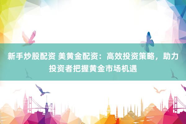 新手炒股配资 美黄金配资：高效投资策略，助力投资者把握黄金市场机遇