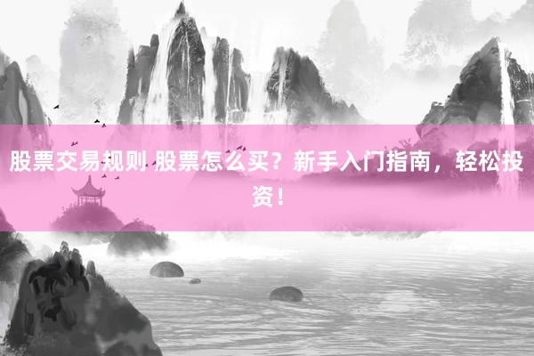 股票交易规则 股票怎么买？新手入门指南，轻松投资！