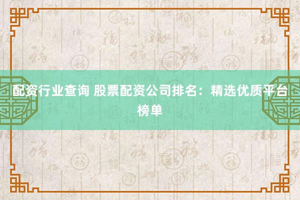 配资行业查询 股票配资公司排名：精选优质平台榜单