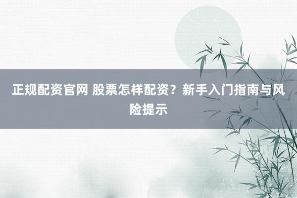 正规配资官网 股票怎样配资？新手入门指南与风险提示