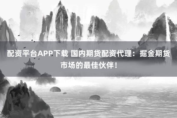 配资平台APP下载 国内期货配资代理：掘金期货市场的最佳伙伴！