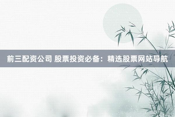 前三配资公司 股票投资必备：精选股票网站导航