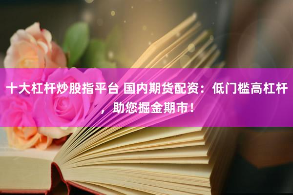 十大杠杆炒股指平台 国内期货配资：低门槛高杠杆，助您掘金期市！