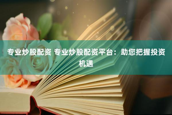 专业炒股配资 专业炒股配资平台：助您把握投资机遇