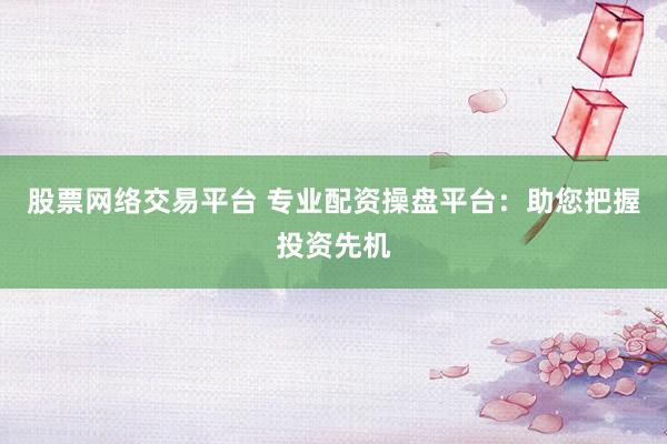 股票网络交易平台 专业配资操盘平台：助您把握投资先机