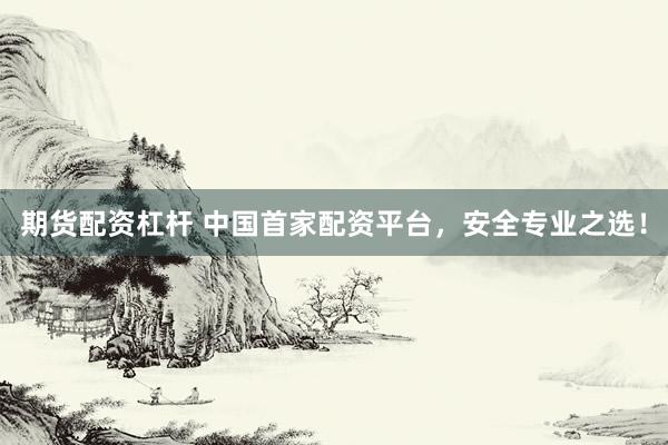 期货配资杠杆 中国首家配资平台，安全专业之选！