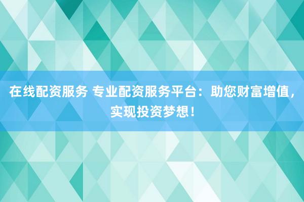 在线配资服务 专业配资服务平台：助您财富增值，实现投资梦想！