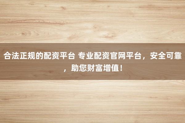 合法正规的配资平台 专业配资官网平台，安全可靠，助您财富增值！