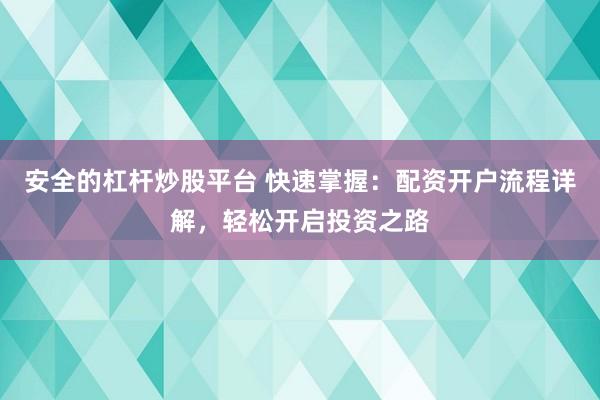 安全的杠杆炒股平台 快速掌握：配资开户流程详解，轻松开启投资之路