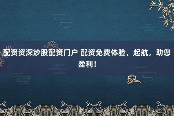 配资资深炒股配资门户 配资免费体验，起航，助您盈利！