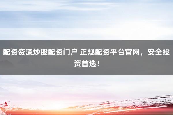 配资资深炒股配资门户 正规配资平台官网，安全投资首选！