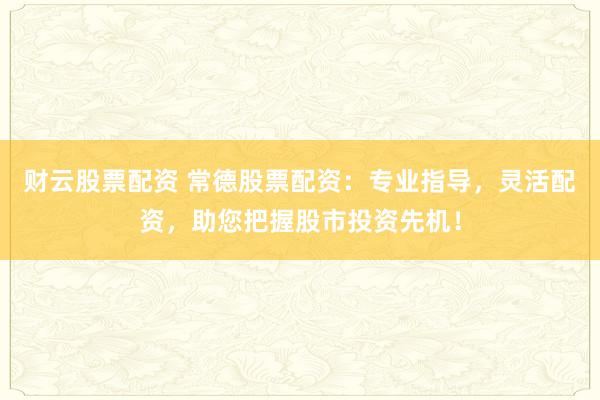 财云股票配资 常德股票配资：专业指导，灵活配资，助您把握股市投资先机！