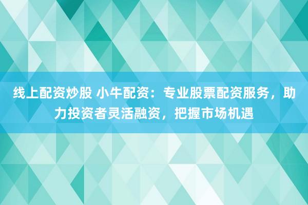 线上配资炒股 小牛配资：专业股票配资服务，助力投资者灵活融资，把握市场机遇