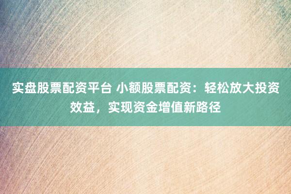 实盘股票配资平台 小额股票配资：轻松放大投资效益，实现资金增值新路径
