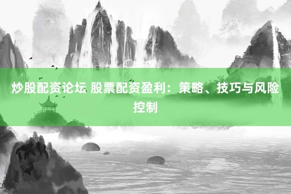 炒股配资论坛 股票配资盈利：策略、技巧与风险控制
