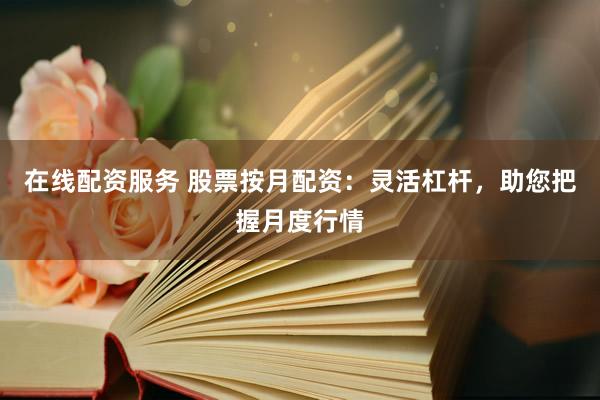 在线配资服务 股票按月配资：灵活杠杆，助您把握月度行情