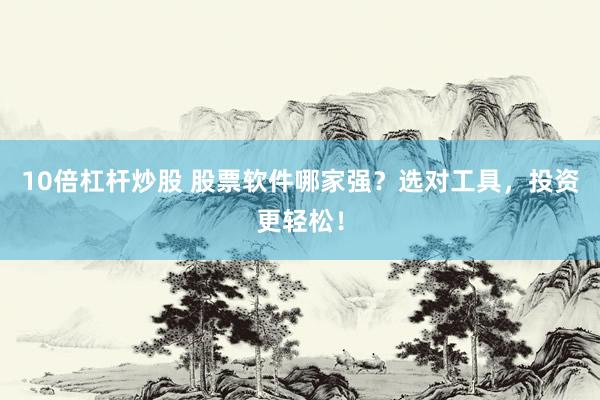 10倍杠杆炒股 股票软件哪家强？选对工具，投资更轻松！