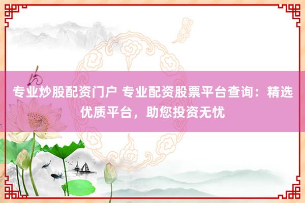 专业炒股配资门户 专业配资股票平台查询：精选优质平台，助您投资无忧