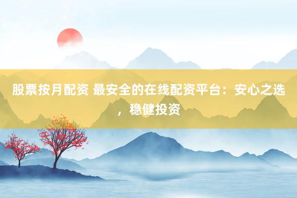 股票按月配资 最安全的在线配资平台：安心之选，稳健投资