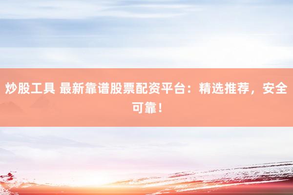 炒股工具 最新靠谱股票配资平台：精选推荐，安全可靠！