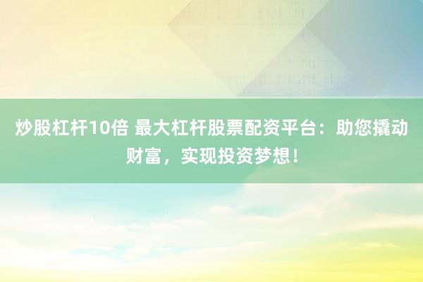 炒股杠杆10倍 最大杠杆股票配资平台：助您撬动财富，实现投资梦想！