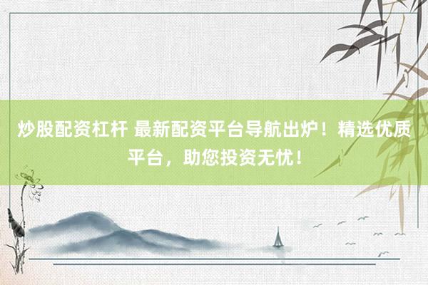 炒股配资杠杆 最新配资平台导航出炉！精选优质平台，助您投资无忧！