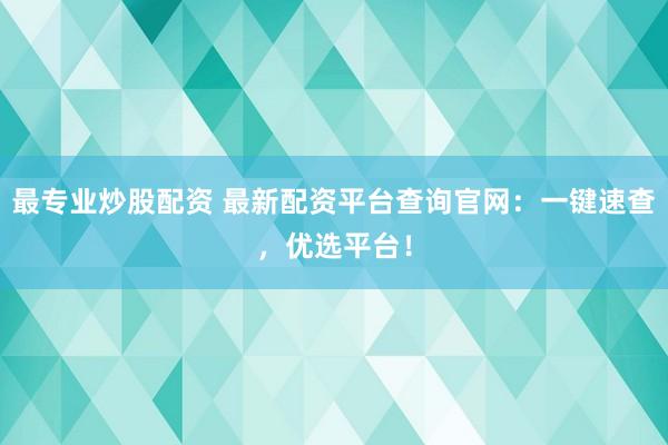 最专业炒股配资 最新配资平台查询官网：一键速查，优选平台！