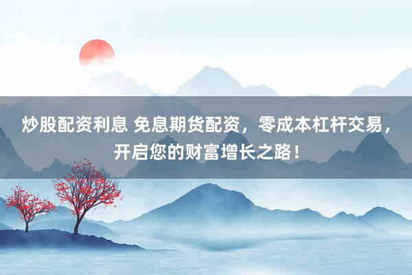 炒股配资利息 免息期货配资，零成本杠杆交易，开启您的财富增长之路！