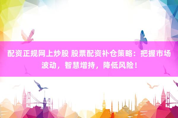 配资正规网上炒股 股票配资补仓策略：把握市场波动，智慧增持，降低风险！