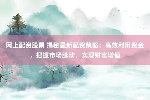 网上配资股票 揭秘最新配资策略：高效利用资金，把握市场脉动，实现财富增值