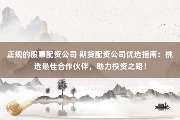 正规的股票配资公司 期货配资公司优选指南：挑选最佳合作伙伴，助力投资之路！