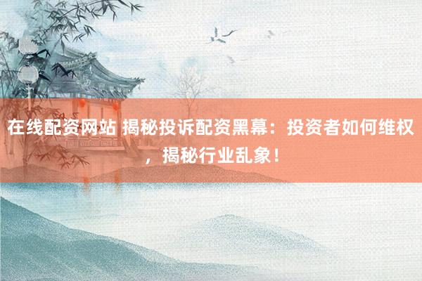 在线配资网站 揭秘投诉配资黑幕：投资者如何维权，揭秘行业乱象！