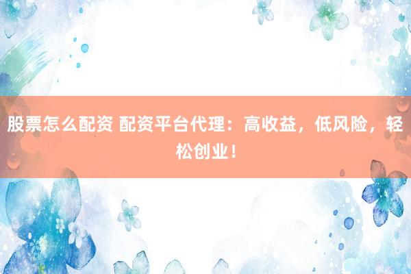 股票怎么配资 配资平台代理：高收益，低风险，轻松创业！