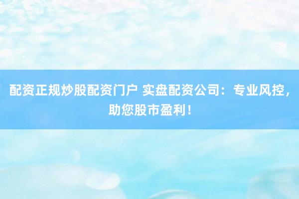 配资正规炒股配资门户 实盘配资公司：专业风控，助您股市盈利！