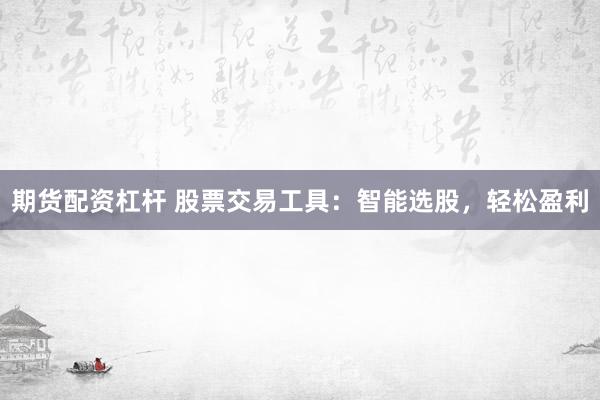 期货配资杠杆 股票交易工具：智能选股，轻松盈利